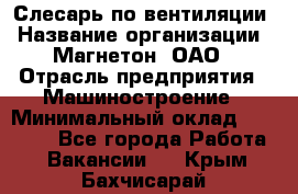 Слесарь по вентиляции › Название организации ­ Магнетон, ОАО › Отрасль предприятия ­ Машиностроение › Минимальный оклад ­ 20 000 - Все города Работа » Вакансии   . Крым,Бахчисарай